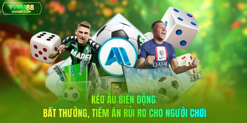 Kèo Âu biến động bất thường, tiềm ẩn rủi ro cho người chơi